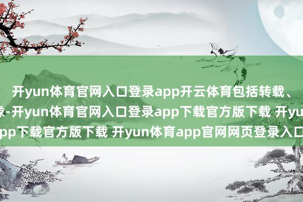 开yun体育官网入口登录app开云体育包括转载、摘编、复制或建筑镜像-开yun体育官网入口登录app下载官方版下载 开yun体育app官网网页登录入口