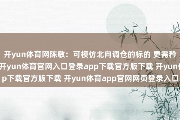 开yun体育网陈敏:可模仿北向调仓的标的 更需矜恤北向是否抓续流入-开yun体育官网入口登录app下载官方版下载 开yun体育app官网网页登录入口