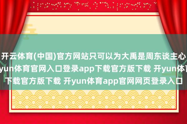 开云体育(中国)官方网站只可以为大禹是周东谈主心中最古的东谈主物-开yun体育官网入口登录app下载官方版下载 开yun体育app官网网页登录入口