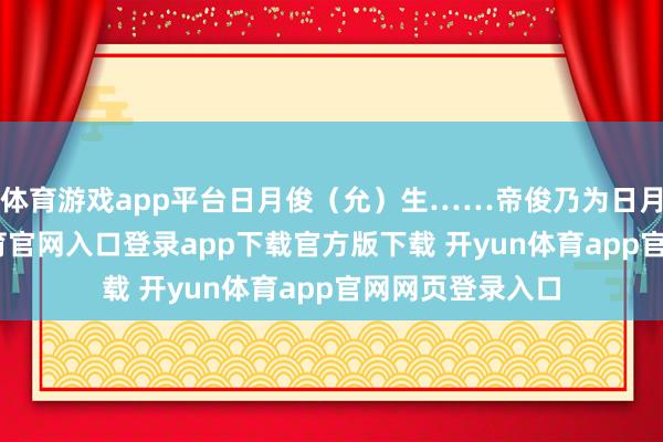 体育游戏app平台日月俊（允）生……帝俊乃为日月之行-开yun体育官网入口登录app下载官方版下载 开yun体育app官网网页登录入口