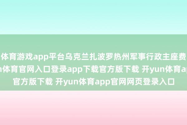 体育游戏app平台乌克兰扎波罗热州军事行政主座费多罗夫通报称-开yun体育官网入口登录app下载官方版下载 开yun体育app官网网页登录入口