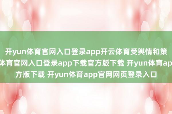 开yun体育官网入口登录app开云体育受舆情和策动监管影响-开yun体育官网入口登录app下载官方版下载 开yun体育app官网网页登录入口