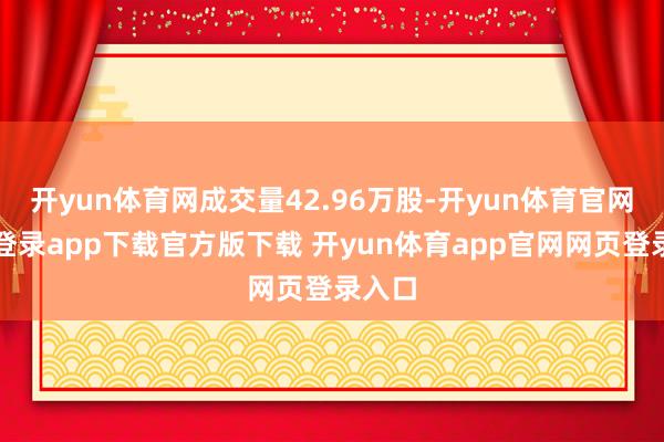 开yun体育网成交量42.96万股-开yun体育官网入口登录app下载官方版下载 开yun体育app官网网页登录入口