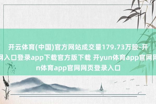 开云体育(中国)官方网站成交量179.73万股-开yun体育官网入口登录app下载官方版下载 开yun体育app官网网页登录入口