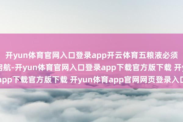 开yun体育官网入口登录app开云体育五粮液必须以创业者的精神再行启航-开yun体育官网入口登录app下载官方版下载 开yun体育app官网网页登录入口