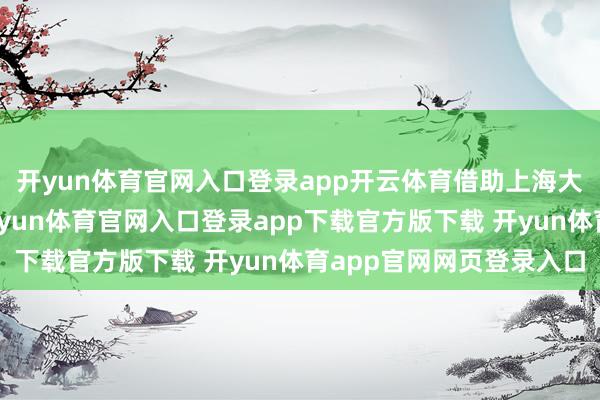 开yun体育官网入口登录app开云体育借助上海大学医学院这个平台-开yun体育官网入口登录app下载官方版下载 开yun体育app官网网页登录入口
