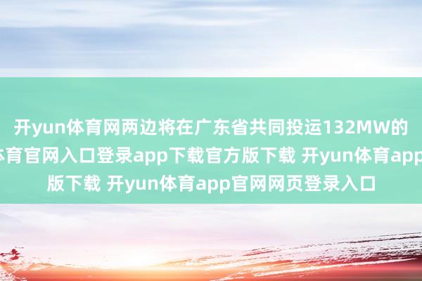 开yun体育网两边将在广东省共同投运132MW的光伏钞票-开yun体育官网入口登录app下载官方版下载 开yun体育app官网网页登录入口