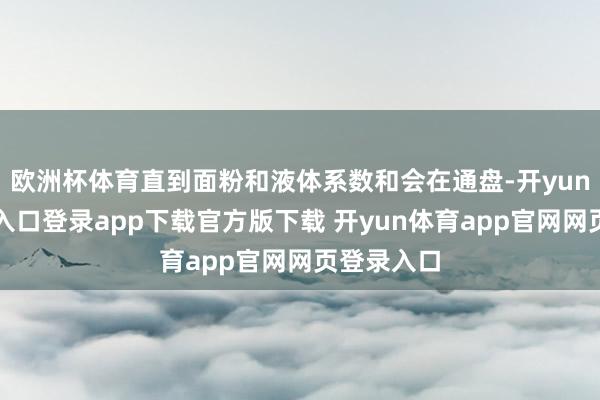 欧洲杯体育直到面粉和液体系数和会在通盘-开yun体育官网入口登录app下载官方版下载 开yun体育app官网网页登录入口