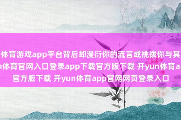 体育游戏app平台背后却漫衍你的流言或挑拨你与其他共事的关系-开yun体育官网入口登录app下载官方版下载 开yun体育app官网网页登录入口