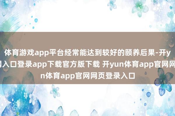 体育游戏app平台经常能达到较好的颐养后果-开yun体育官网入口登录app下载官方版下载 开yun体育app官网网页登录入口