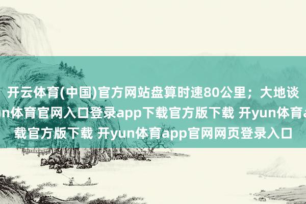 开云体育(中国)官方网站盘算时速80公里；大地谈路为城市骨干路-开yun体育官网入口登录app下载官方版下载 开yun体育app官网网页登录入口