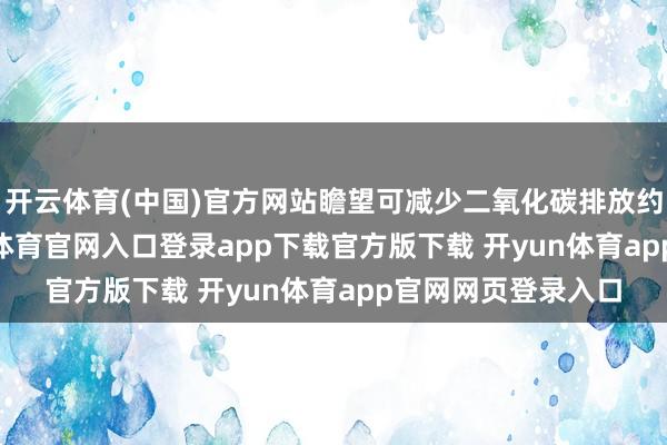 开云体育(中国)官方网站瞻望可减少二氧化碳排放约2215万吨-开yun体育官网入口登录app下载官方版下载 开yun体育app官网网页登录入口