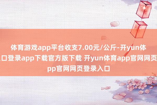 体育游戏app平台收支7.00元/公斤-开yun体育官网入口登录app下载官方版下载 开yun体育app官网网页登录入口