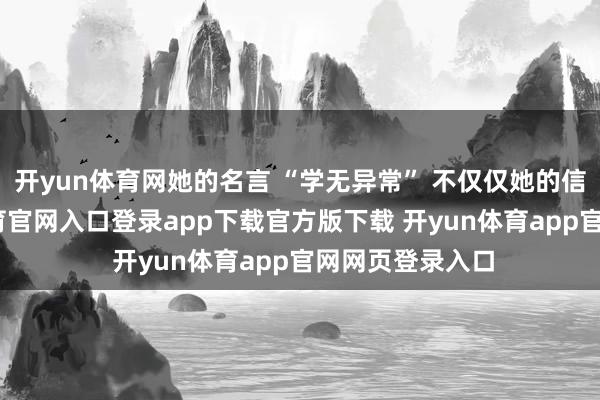 开yun体育网她的名言 “学无异常” 不仅仅她的信仰哦-开yun体育官网入口登录app下载官方版下载 开yun体育app官网网页登录入口