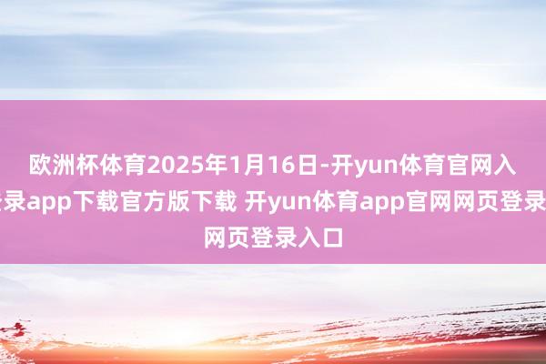 欧洲杯体育2025年1月16日-开yun体育官网入口登录app下载官方版下载 开yun体育app官网网页登录入口