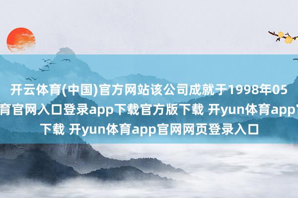 开云体育(中国)官方网站该公司成就于1998年05月19日-开yun体育官网入口登录app下载官方版下载 开yun体育app官网网页登录入口
