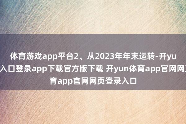 体育游戏app平台2、从2023年年末运转-开yun体育官网入口登录app下载官方版下载 开yun体育app官网网页登录入口