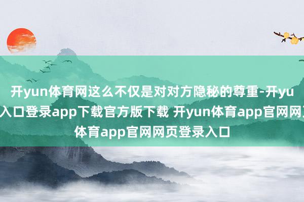 开yun体育网这么不仅是对对方隐秘的尊重-开yun体育官网入口登录app下载官方版下载 开yun体育app官网网页登录入口