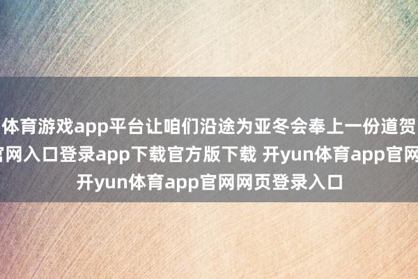 体育游戏app平台让咱们沿途为亚冬会奉上一份道贺-开yun体育官网入口登录app下载官方版下载 开yun体育app官网网页登录入口