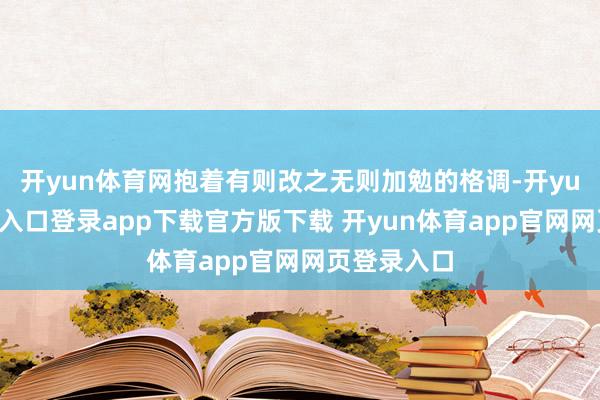 开yun体育网抱着有则改之无则加勉的格调-开yun体育官网入口登录app下载官方版下载 开yun体育app官网网页登录入口