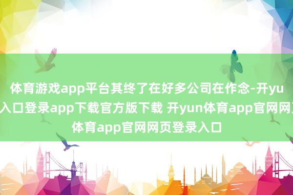 体育游戏app平台其终了在好多公司在作念-开yun体育官网入口登录app下载官方版下载 开yun体育app官网网页登录入口
