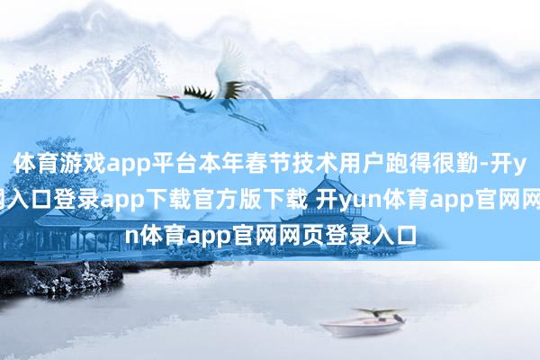 体育游戏app平台本年春节技术用户跑得很勤-开yun体育官网入口登录app下载官方版下载 开yun体育app官网网页登录入口