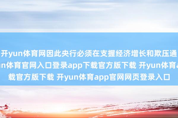 开yun体育网因此央行必须在支握经济增长和欺压通胀之间保握均衡-开yun体育官网入口登录app下载官方版下载 开yun体育app官网网页登录入口