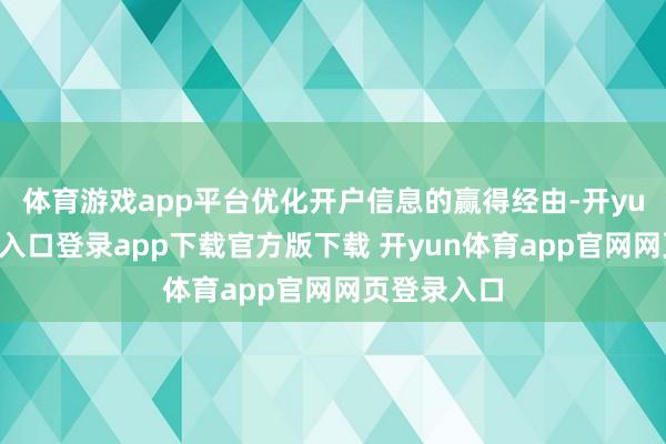 体育游戏app平台优化开户信息的赢得经由-开yun体育官网入口登录app下载官方版下载 开yun体育app官网网页登录入口
