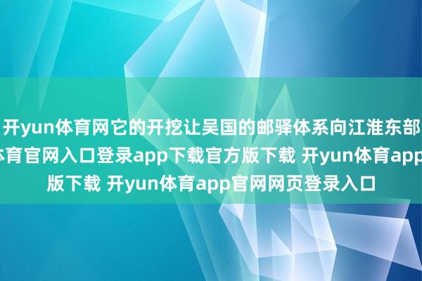 开yun体育网它的开挖让吴国的邮驿体系向江淮东部延张开来-开yun体育官网入口登录app下载官方版下载 开yun体育app官网网页登录入口