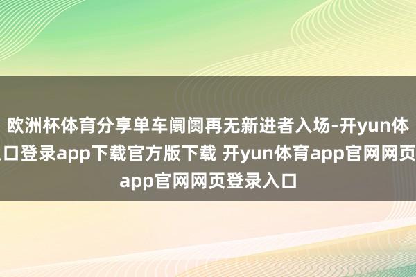 欧洲杯体育分享单车阛阓再无新进者入场-开yun体育官网入口登录app下载官方版下载 开yun体育app官网网页登录入口