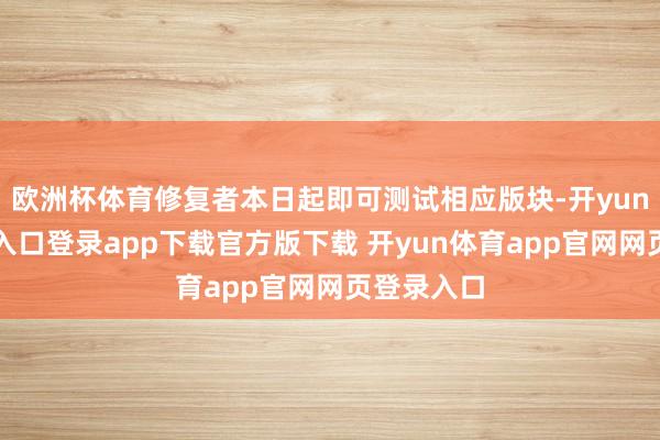 欧洲杯体育修复者本日起即可测试相应版块-开yun体育官网入口登录app下载官方版下载 开yun体育app官网网页登录入口