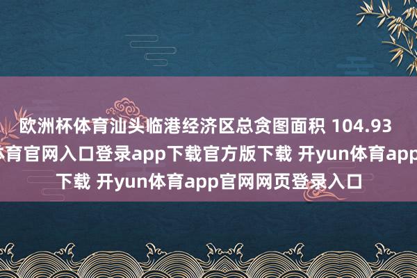欧洲杯体育汕头临港经济区总贪图面积 104.93 平日公里-开yun体育官网入口登录app下载官方版下载 开yun体育app官网网页登录入口
