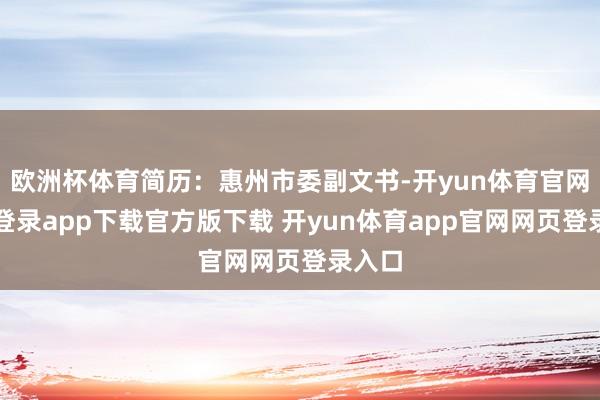 欧洲杯体育简历：惠州市委副文书-开yun体育官网入口登录app下载官方版下载 开yun体育app官网网页登录入口