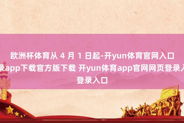 欧洲杯体育从 4 月 1 日起-开yun体育官网入口登录app下载官方版下载 开yun体育app官网网页登录入口