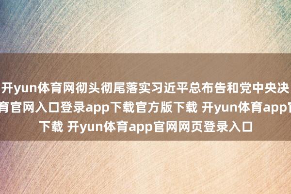 开yun体育网彻头彻尾落实习近平总布告和党中央决议部署-开yun体育官网入口登录app下载官方版下载 开yun体育app官网网页登录入口