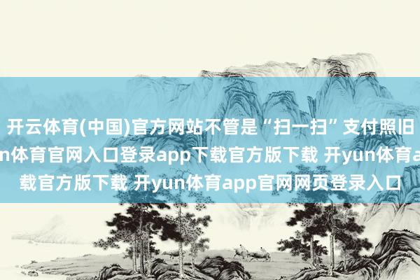 开云体育(中国)官方网站不管是“扫一扫”支付照旧“碰一下”支付-开yun体育官网入口登录app下载官方版下载 开yun体育app官网网页登录入口