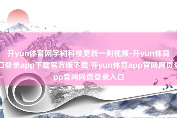 开yun体育网宇树科技更新一则视频-开yun体育官网入口登录app下载官方版下载 开yun体育app官网网页登录入口