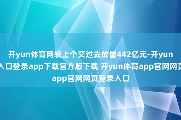 开yun体育网较上个交过去放量442亿元-开yun体育官网入口登录app下载官方版下载 开yun体育app官网网页登录入口