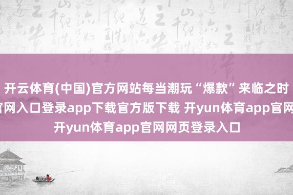 开云体育(中国)官方网站每当潮玩“爆款”来临之时-开yun体育官网入口登录app下载官方版下载 开yun体育app官网网页登录入口