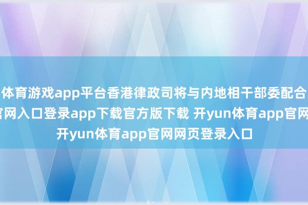 体育游戏app平台香港律政司将与内地相干部委配合-开yun体育官网入口登录app下载官方版下载 开yun体育app官网网页登录入口