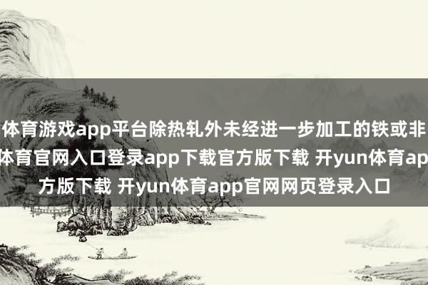 体育游戏app平台除热轧外未经进一步加工的铁或非合金钢板材-开yun体育官网入口登录app下载官方版下载 开yun体育app官网网页登录入口