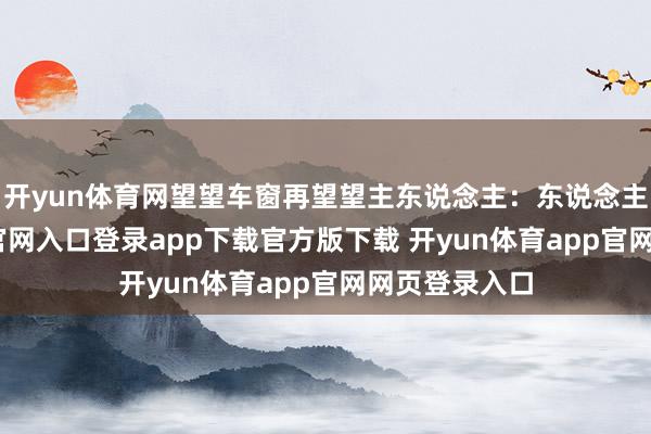 开yun体育网望望车窗再望望主东说念主：东说念主-开yun体育官网入口登录app下载官方版下载 开yun体育app官网网页登录入口