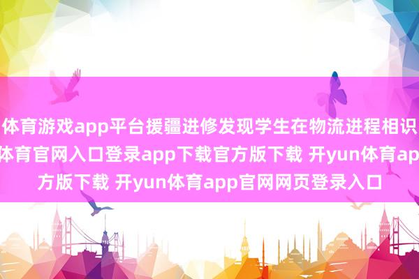 体育游戏app平台援疆进修发现学生在物流进程相识上存在偏差-开yun体育官网入口登录app下载官方版下载 开yun体育app官网网页登录入口