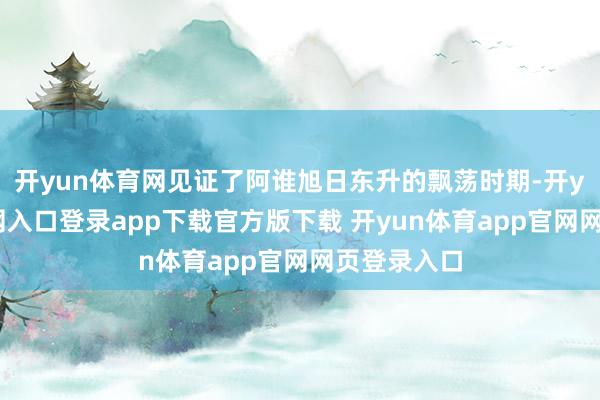 开yun体育网见证了阿谁旭日东升的飘荡时期-开yun体育官网入口登录app下载官方版下载 开yun体育app官网网页登录入口