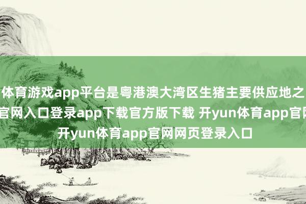 体育游戏app平台是粤港澳大湾区生猪主要供应地之一-开yun体育官网入口登录app下载官方版下载 开yun体育app官网网页登录入口