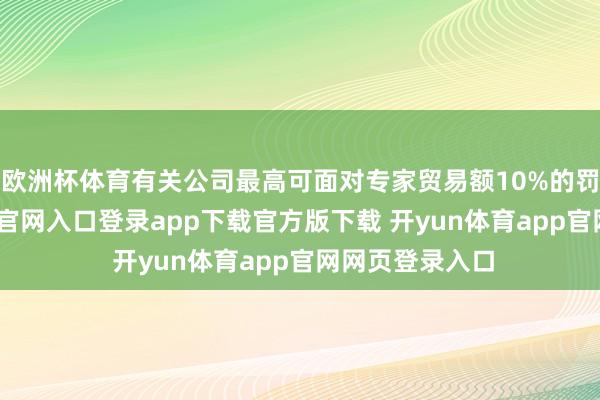 欧洲杯体育有关公司最高可面对专家贸易额10%的罚金-开yun体育官网入口登录app下载官方版下载 开yun体育app官网网页登录入口