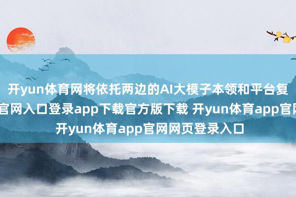 开yun体育网将依托两边的AI大模子本领和平台复旧-开yun体育官网入口登录app下载官方版下载 开yun体育app官网网页登录入口