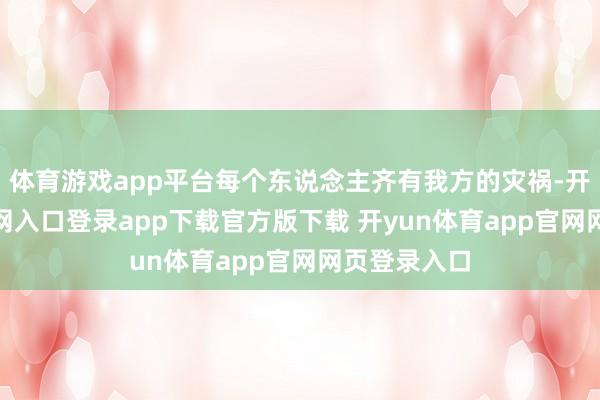 体育游戏app平台每个东说念主齐有我方的灾祸-开yun体育官网入口登录app下载官方版下载 开yun体育app官网网页登录入口