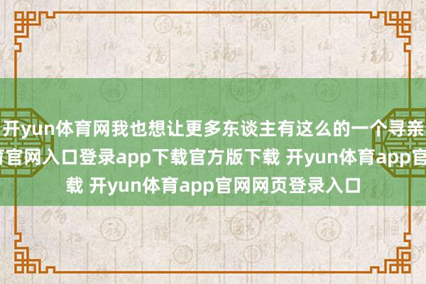 开yun体育网我也想让更多东谈主有这么的一个寻亲契机-开yun体育官网入口登录app下载官方版下载 开yun体育app官网网页登录入口