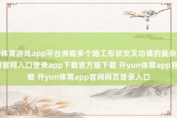 体育游戏app平台濒临多个施工形状交叉功课的复杂情况-开yun体育官网入口登录app下载官方版下载 开yun体育app官网网页登录入口